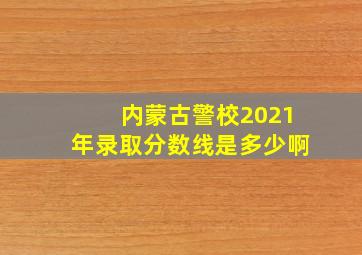 内蒙古警校2021年录取分数线是多少啊