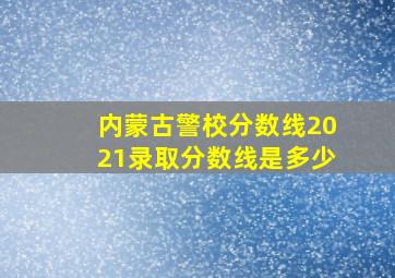 内蒙古警校分数线2021录取分数线是多少