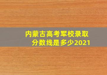 内蒙古高考军校录取分数线是多少2021