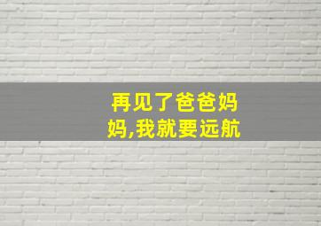 再见了爸爸妈妈,我就要远航