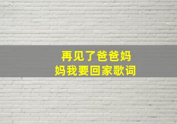 再见了爸爸妈妈我要回家歌词