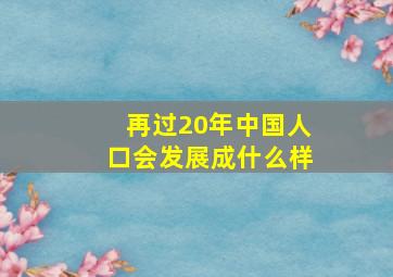 再过20年中国人口会发展成什么样