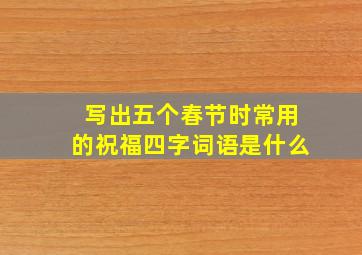 写出五个春节时常用的祝福四字词语是什么