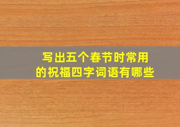 写出五个春节时常用的祝福四字词语有哪些