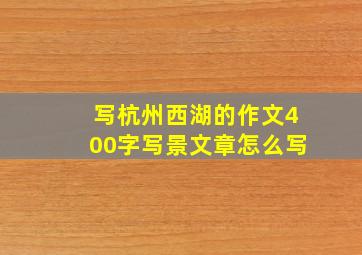 写杭州西湖的作文400字写景文章怎么写