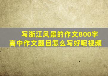 写浙江风景的作文800字高中作文题目怎么写好呢视频