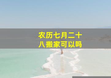 农历七月二十八搬家可以吗