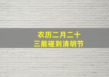 农历二月二十三能碰到清明节