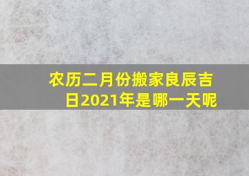 农历二月份搬家良辰吉日2021年是哪一天呢