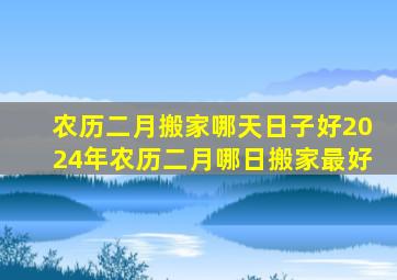 农历二月搬家哪天日子好2024年农历二月哪日搬家最好