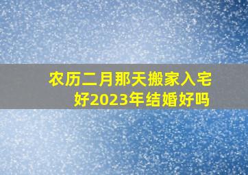 农历二月那天搬家入宅好2023年结婚好吗