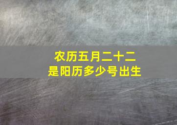 农历五月二十二是阳历多少号出生