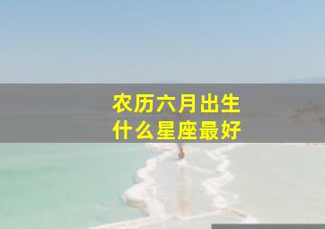 农历六月出生什么星座最好