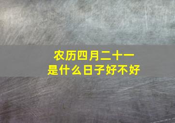 农历四月二十一是什么日子好不好