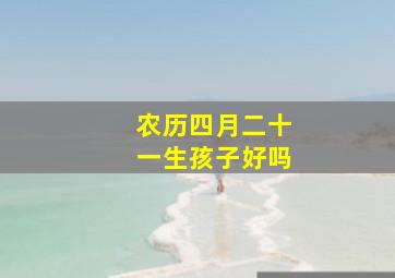 农历四月二十一生孩子好吗