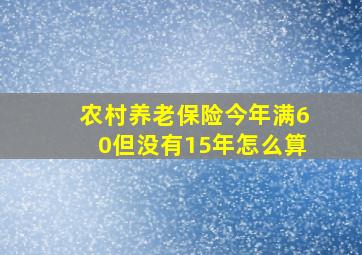 农村养老保险今年满60但没有15年怎么算