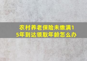 农村养老保险未缴满15年到达领取年龄怎么办