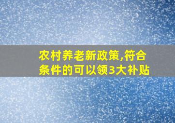 农村养老新政策,符合条件的可以领3大补贴