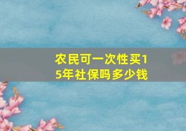 农民可一次性买15年社保吗多少钱