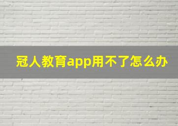 冠人教育app用不了怎么办