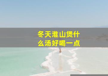 冬天淮山煲什么汤好喝一点