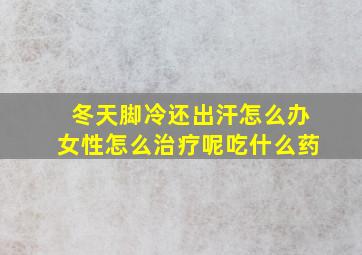 冬天脚冷还出汗怎么办女性怎么治疗呢吃什么药