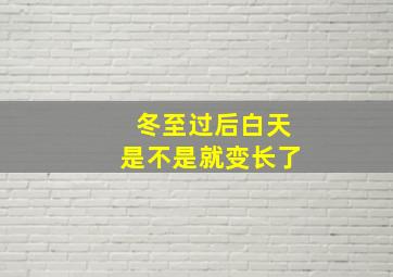 冬至过后白天是不是就变长了