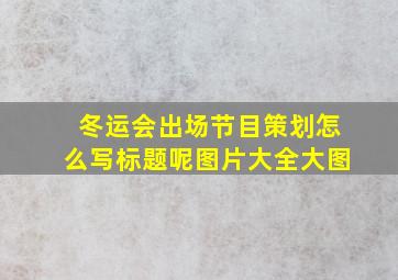 冬运会出场节目策划怎么写标题呢图片大全大图