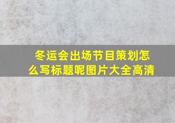 冬运会出场节目策划怎么写标题呢图片大全高清