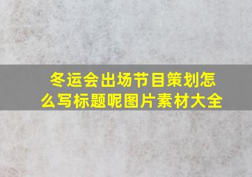 冬运会出场节目策划怎么写标题呢图片素材大全