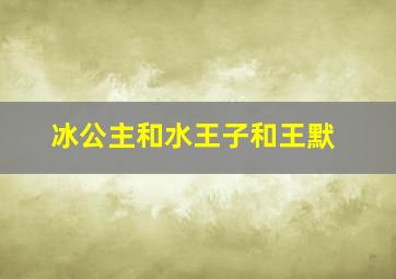 冰公主和水王子和王默