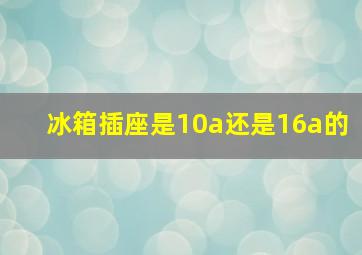 冰箱插座是10a还是16a的