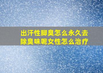 出汗性脚臭怎么永久去除臭味呢女性怎么治疗