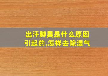 出汗脚臭是什么原因引起的,怎样去除湿气