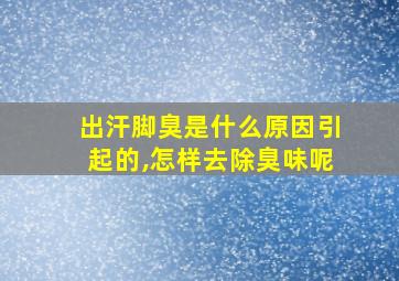 出汗脚臭是什么原因引起的,怎样去除臭味呢