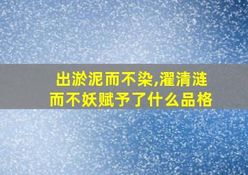 出淤泥而不染,濯清涟而不妖赋予了什么品格