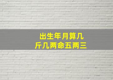 出生年月算几斤几两命五两三