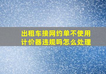 出租车接网约单不使用计价器违规吗怎么处理