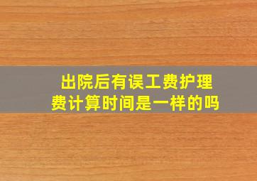 出院后有误工费护理费计算时间是一样的吗