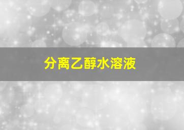 分离乙醇水溶液