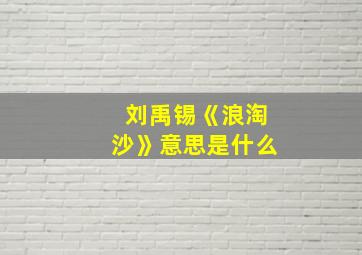 刘禹锡《浪淘沙》意思是什么