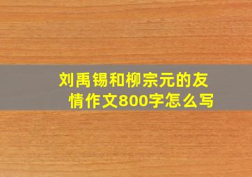 刘禹锡和柳宗元的友情作文800字怎么写