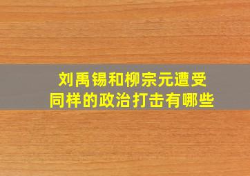 刘禹锡和柳宗元遭受同样的政治打击有哪些