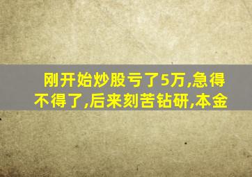 刚开始炒股亏了5万,急得不得了,后来刻苦钻研,本金