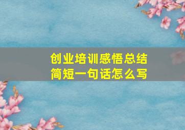 创业培训感悟总结简短一句话怎么写