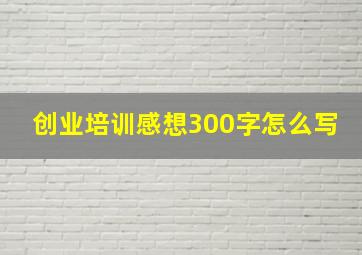 创业培训感想300字怎么写