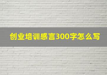 创业培训感言300字怎么写