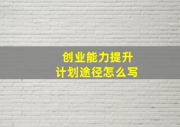 创业能力提升计划途径怎么写