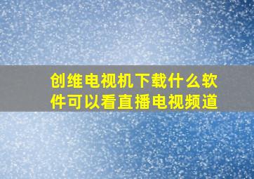 创维电视机下载什么软件可以看直播电视频道