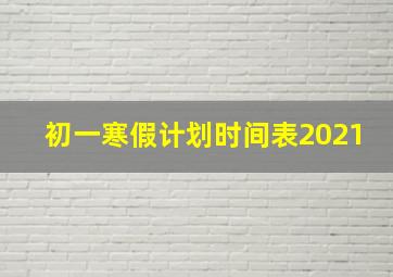 初一寒假计划时间表2021